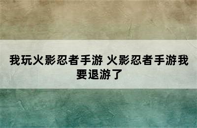 我玩火影忍者手游 火影忍者手游我要退游了